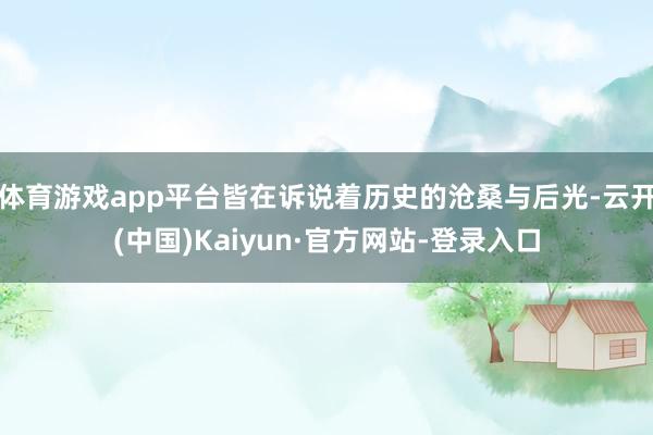 体育游戏app平台皆在诉说着历史的沧桑与后光-云开(中国)Kaiyun·官方网站-登录入口