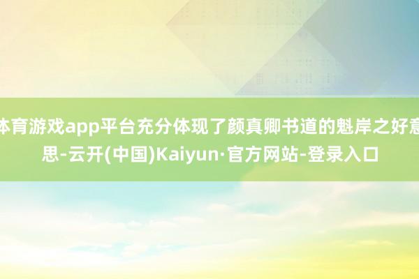 体育游戏app平台充分体现了颜真卿书道的魁岸之好意思-云开(中国)Kaiyun·官方网站-登录入口