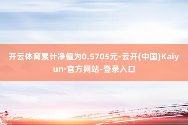 开云体育累计净值为0.5705元-云开(中国)Kaiyun·官方网站-登录入口