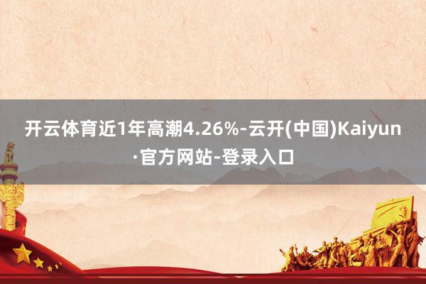 开云体育近1年高潮4.26%-云开(中国)Kaiyun·官方网站-登录入口