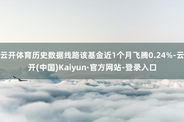 云开体育历史数据线路该基金近1个月飞腾0.24%-云开(中国)Kaiyun·官方网站-登录入口