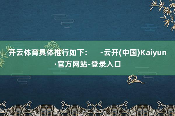 开云体育具体推行如下：    -云开(中国)Kaiyun·官方网站-登录入口