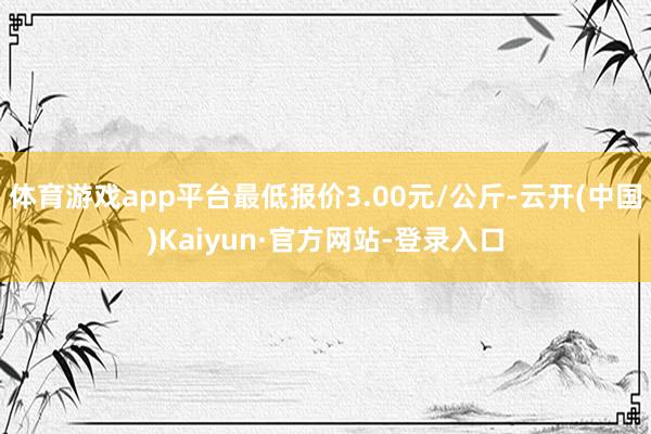 体育游戏app平台最低报价3.00元/公斤-云开(中国)Kaiyun·官方网站-登录入口