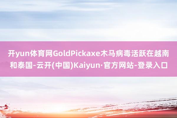 开yun体育网GoldPickaxe木马病毒活跃在越南和泰国-云开(中国)Kaiyun·官方网站-登录入口