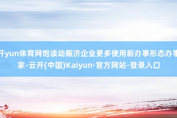 开yun体育网饱读动赈济企业更多使用新办事形态办事家-云开(中国)Kaiyun·官方网站-登录入口