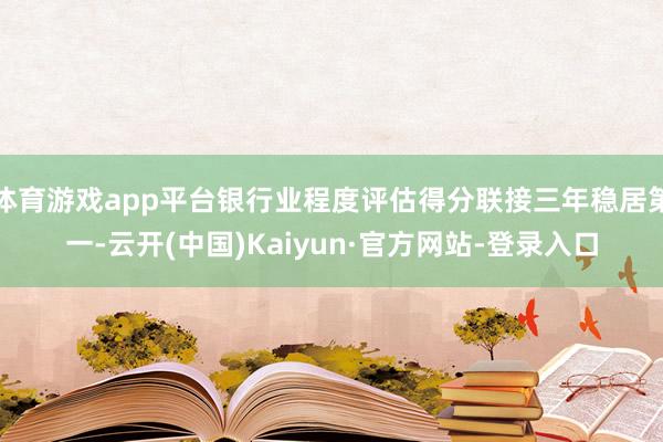 体育游戏app平台银行业程度评估得分联接三年稳居第一-云开(中国)Kaiyun·官方网站-登录入口