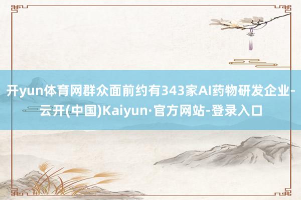 开yun体育网群众面前约有343家AI药物研发企业-云开(中国)Kaiyun·官方网站-登录入口