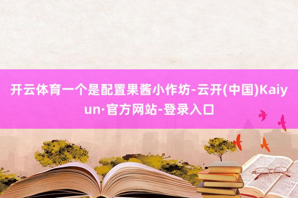 开云体育一个是配置果酱小作坊-云开(中国)Kaiyun·官方网站-登录入口