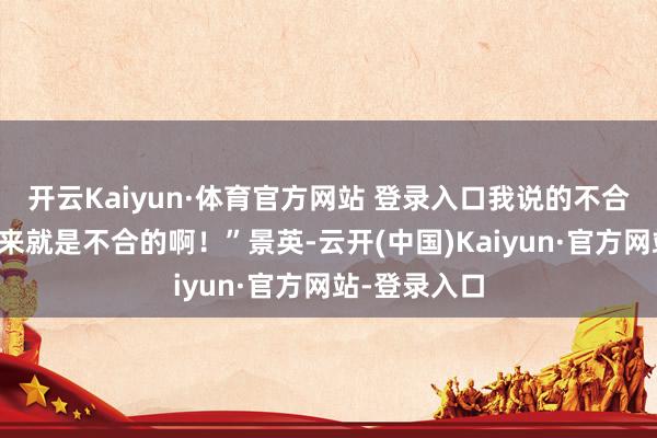 开云Kaiyun·体育官方网站 登录入口我说的不合吗？褫夺本来就是不合的啊！”景英-云开(中国)Kaiyun·官方网站-登录入口