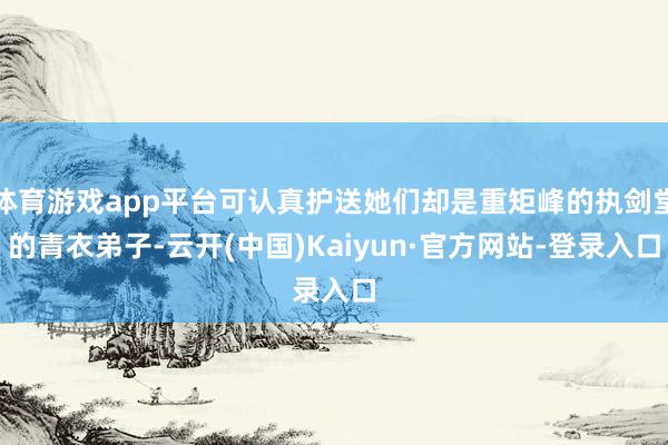 体育游戏app平台可认真护送她们却是重矩峰的执剑堂的青衣弟子-云开(中国)Kaiyun·官方网站-登录入口