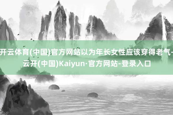 开云体育(中国)官方网站以为年长女性应该穿得老气-云开(中国)Kaiyun·官方网站-登录入口