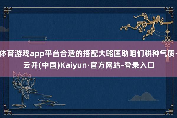 体育游戏app平台合适的搭配大略匡助咱们耕种气质-云开(中国)Kaiyun·官方网站-登录入口