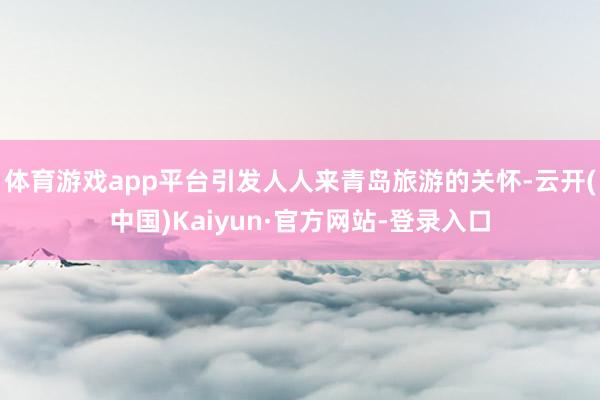 体育游戏app平台引发人人来青岛旅游的关怀-云开(中国)Kaiyun·官方网站-登录入口