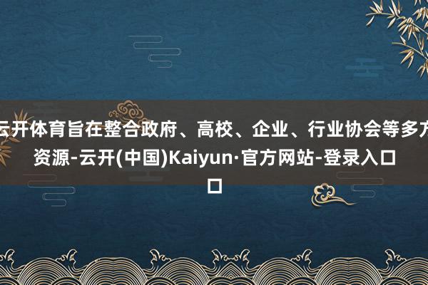 云开体育旨在整合政府、高校、企业、行业协会等多方资源-云开(中国)Kaiyun·官方网站-登录入口