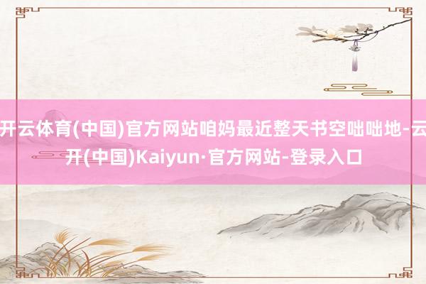 开云体育(中国)官方网站咱妈最近整天书空咄咄地-云开(中国)Kaiyun·官方网站-登录入口