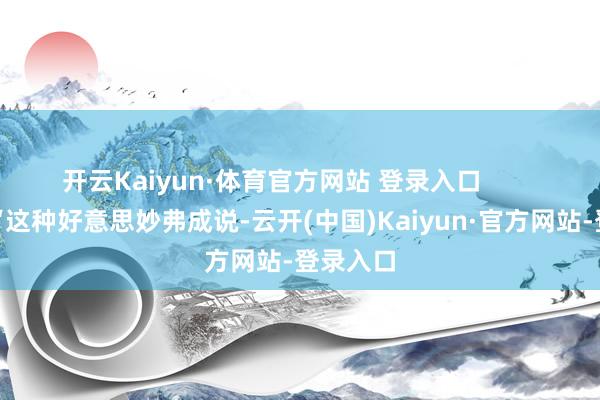 开云Kaiyun·体育官方网站 登录入口        他说：“这种好意思妙弗成说-云开(中国)Kaiyun·官方网站-登录入口