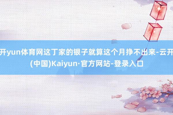 开yun体育网这丁家的银子就算这个月挣不出来-云开(中国)Kaiyun·官方网站-登录入口