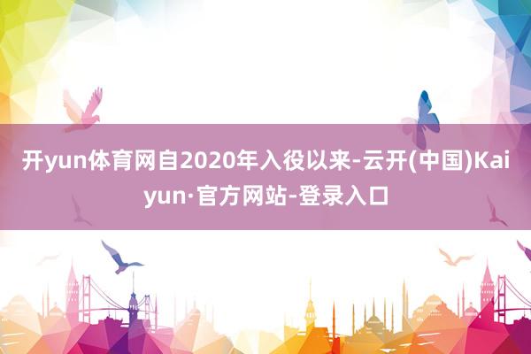 开yun体育网自2020年入役以来-云开(中国)Kaiyun·官方网站-登录入口