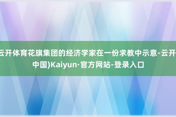 云开体育花旗集团的经济学家在一份求教中示意-云开(中国)Kaiyun·官方网站-登录入口