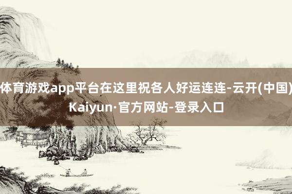 体育游戏app平台在这里祝各人好运连连-云开(中国)Kaiyun·官方网站-登录入口