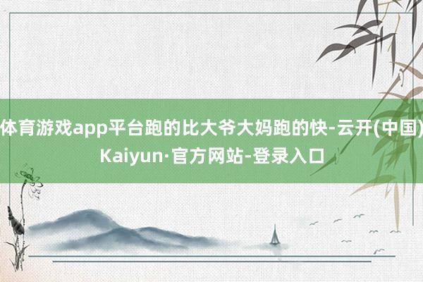 体育游戏app平台跑的比大爷大妈跑的快-云开(中国)Kaiyun·官方网站-登录入口