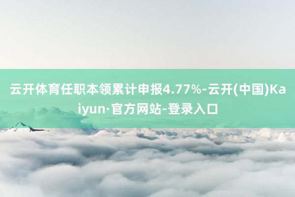 云开体育任职本领累计申报4.77%-云开(中国)Kaiyun·官方网站-登录入口