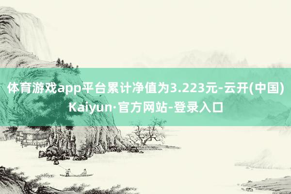 体育游戏app平台累计净值为3.223元-云开(中国)Kaiyun·官方网站-登录入口