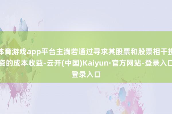 体育游戏app平台主淌若通过寻求其股票和股票相干投资的成本收益-云开(中国)Kaiyun·官方网站-登录入口