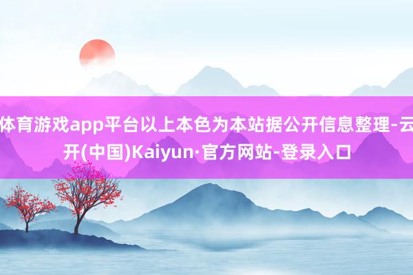 体育游戏app平台以上本色为本站据公开信息整理-云开(中国)Kaiyun·官方网站-登录入口