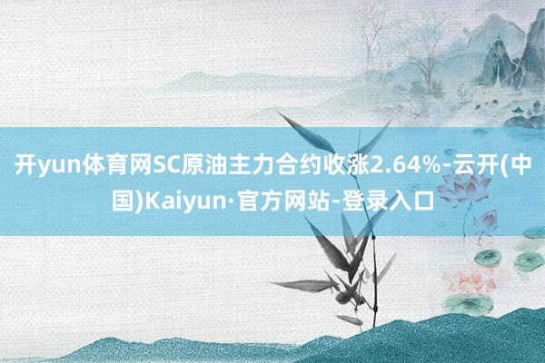 开yun体育网SC原油主力合约收涨2.64%-云开(中国)Kaiyun·官方网站-登录入口