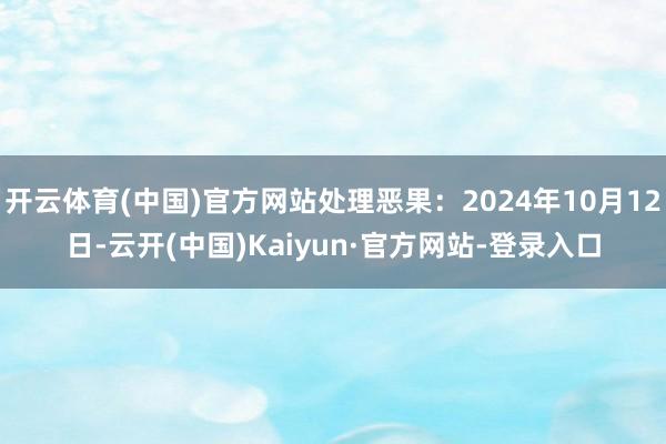 开云体育(中国)官方网站处理恶果：2024年10月12日-云开(中国)Kaiyun·官方网站-登录入口