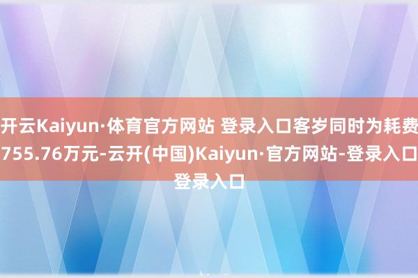 开云Kaiyun·体育官方网站 登录入口客岁同时为耗费755.76万元-云开(中国)Kaiyun·官方网站-登录入口