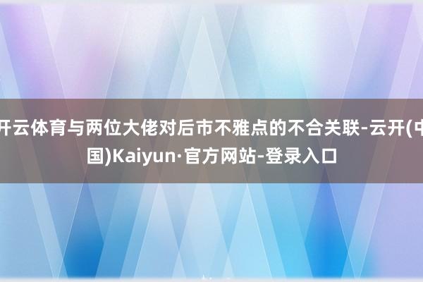 开云体育与两位大佬对后市不雅点的不合关联-云开(中国)Kaiyun·官方网站-登录入口