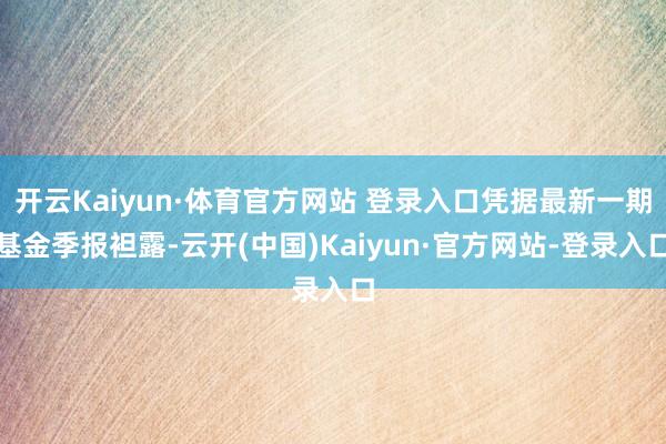 开云Kaiyun·体育官方网站 登录入口凭据最新一期基金季报袒露-云开(中国)Kaiyun·官方网站-登录入口