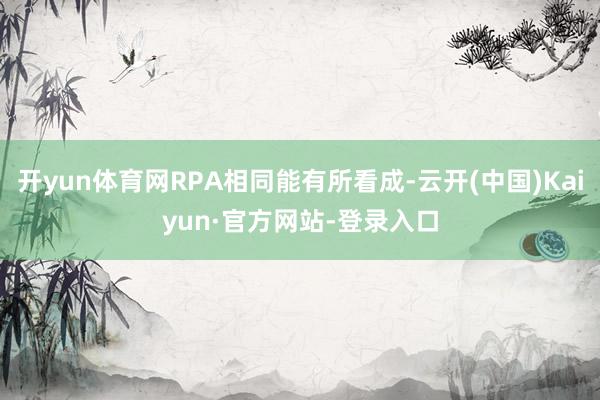 开yun体育网RPA相同能有所看成-云开(中国)Kaiyun·官方网站-登录入口