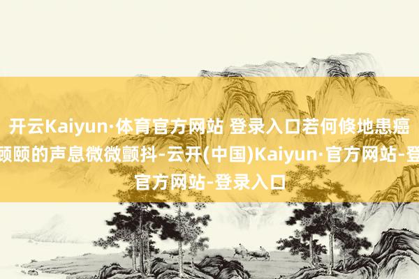 开云Kaiyun·体育官方网站 登录入口若何倏地患癌了？”顾颐的声息微微颤抖-云开(中国)Kaiyun·官方网站-登录入口