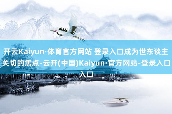 开云Kaiyun·体育官方网站 登录入口成为世东谈主关切的焦点-云开(中国)Kaiyun·官方网站-登录入口