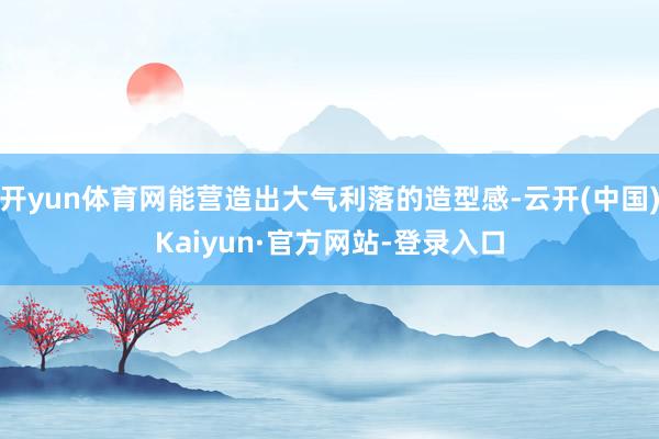 开yun体育网能营造出大气利落的造型感-云开(中国)Kaiyun·官方网站-登录入口