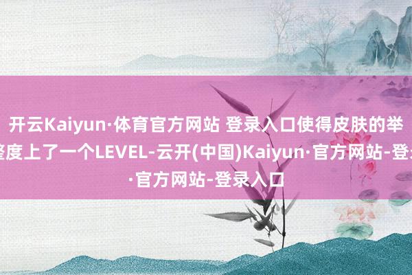 开云Kaiyun·体育官方网站 登录入口使得皮肤的举座平整度上了一个LEVEL-云开(中国)Kaiyun·官方网站-登录入口