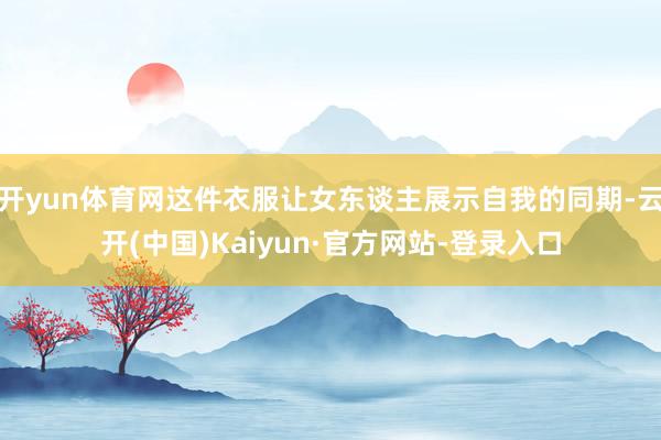 开yun体育网这件衣服让女东谈主展示自我的同期-云开(中国)Kaiyun·官方网站-登录入口