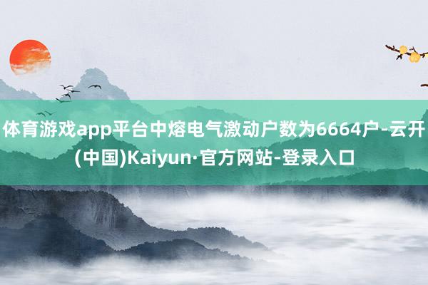 体育游戏app平台中熔电气激动户数为6664户-云开(中国)Kaiyun·官方网站-登录入口