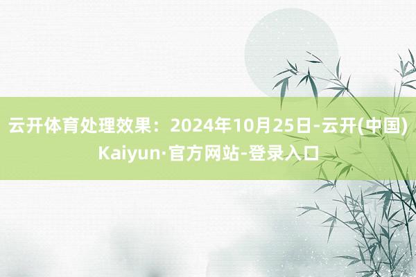 云开体育处理效果：2024年10月25日-云开(中国)Kaiyun·官方网站-登录入口