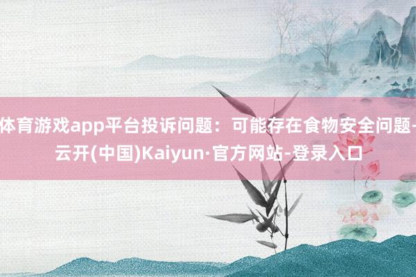 体育游戏app平台投诉问题：可能存在食物安全问题-云开(中国)Kaiyun·官方网站-登录入口