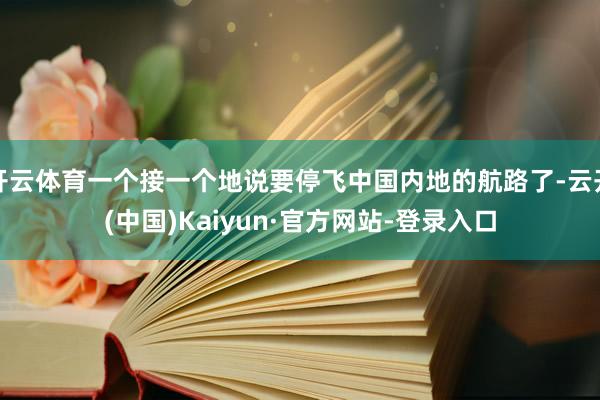 开云体育一个接一个地说要停飞中国内地的航路了-云开(中国)Kaiyun·官方网站-登录入口