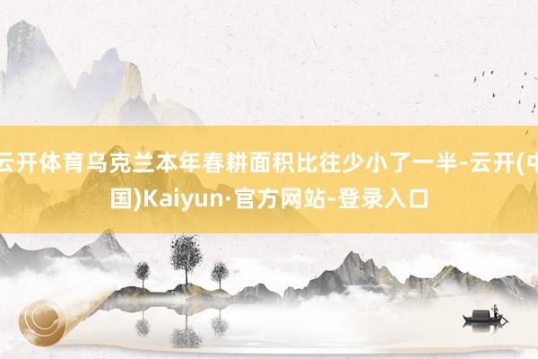 云开体育乌克兰本年春耕面积比往少小了一半-云开(中国)Kaiyun·官方网站-登录入口