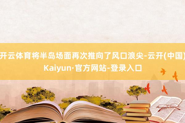 开云体育将半岛场面再次推向了风口浪尖-云开(中国)Kaiyun·官方网站-登录入口