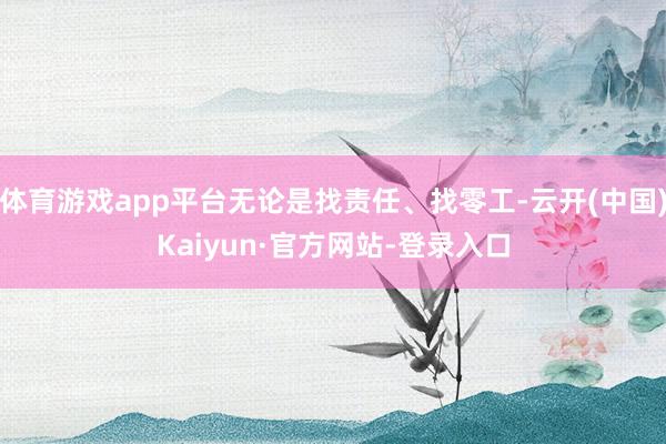 体育游戏app平台无论是找责任、找零工-云开(中国)Kaiyun·官方网站-登录入口