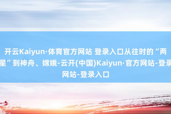 开云Kaiyun·体育官方网站 登录入口从往时的“两弹一星”到神舟、嫦娥-云开(中国)Kaiyun·官方网站-登录入口